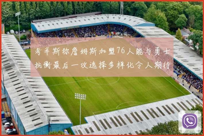 考辛斯称詹姆斯加盟76人能与勇士抗衡最后一攻选择多样化令人期待